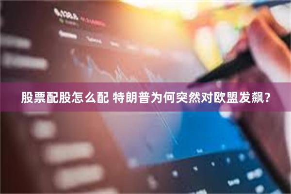 股票配股怎么配 特朗普为何突然对欧盟发飙？