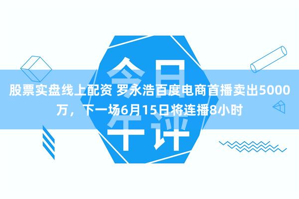 股票实盘线上配资 罗永浩百度电商首播卖出5000万，下一场6月15日将连播8小时