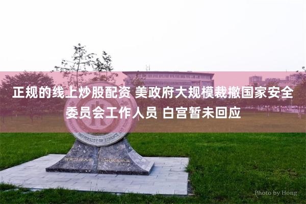 正规的线上炒股配资 美政府大规模裁撤国家安全委员会工作人员 白宫暂未回应