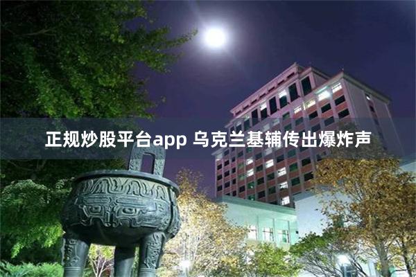正规炒股平台app 乌克兰基辅传出爆炸声