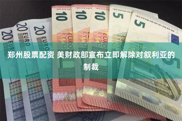 郑州股票配资 美财政部宣布立即解除对叙利亚的制裁