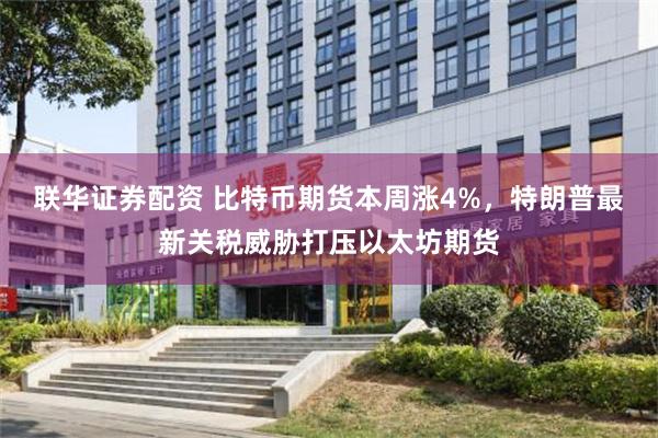 联华证券配资 比特币期货本周涨4%，特朗普最新关税威胁打压以太坊期货