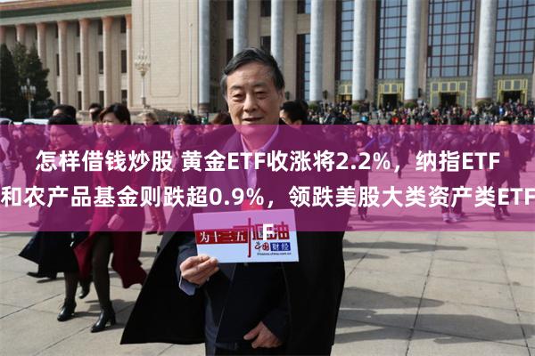 怎样借钱炒股 黄金ETF收涨将2.2%，纳指ETF和农产品基金则跌超0.9%，领跌美股大类资产类ETF