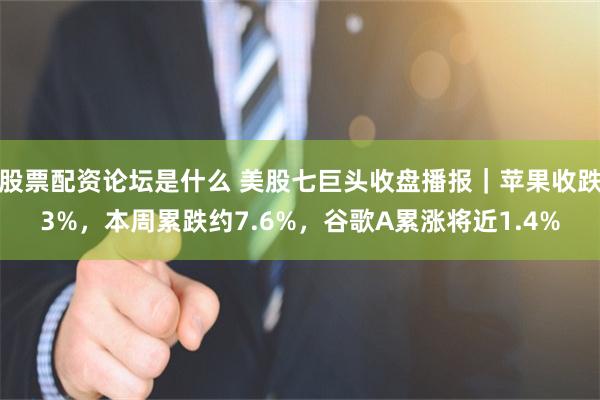 股票配资论坛是什么 美股七巨头收盘播报｜苹果收跌3%，本周累跌约7.6%，谷歌A累涨将近1.4%