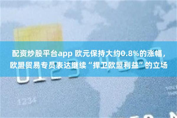 配资炒股平台app 欧元保持大约0.8%的涨幅，欧盟贸易专员表达继续“捍卫欧盟利益”的立场