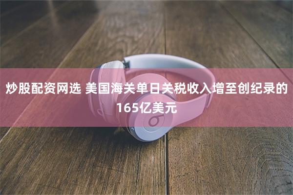 炒股配资网选 美国海关单日关税收入增至创纪录的165亿美元