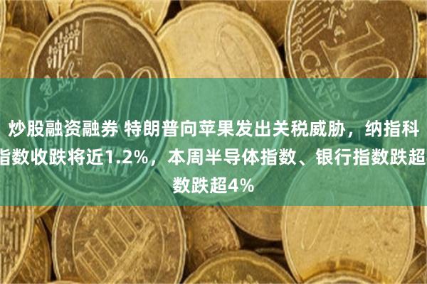 炒股融资融券 特朗普向苹果发出关税威胁，纳指科技指数收跌将近1.2%，本周半导体指数、银行指数跌超4%