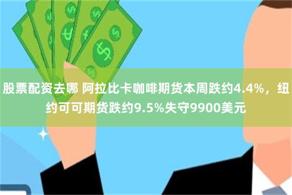 股票配资去哪 阿拉比卡咖啡期货本周跌约4.4%，纽约可可期货跌约9.5%失守9900美元