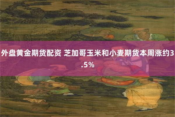 外盘黄金期货配资 芝加哥玉米和小麦期货本周涨约3.5%