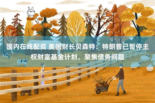 国内在线配资 美国财长贝森特：特朗普已暂停主权财富基金计划，聚焦债务问题