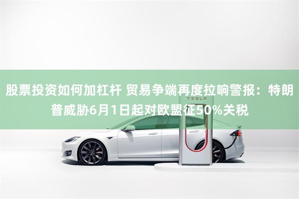 股票投资如何加杠杆 贸易争端再度拉响警报：特朗普威胁6月1日起对欧盟征50%关税