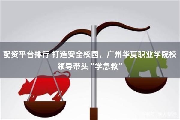 配资平台排行 打造安全校园，广州华夏职业学院校领导带头“学急救”