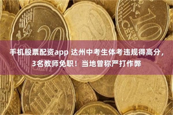 手机股票配资app 达州中考生体考违规得高分，3名教师免职！当地曾称严打作弊