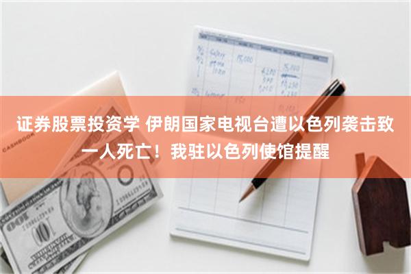 证券股票投资学 伊朗国家电视台遭以色列袭击致一人死亡！我驻以色列使馆提醒