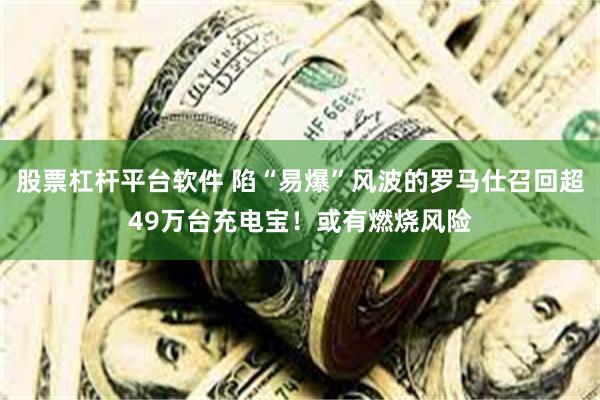 股票杠杆平台软件 陷“易爆”风波的罗马仕召回超49万台充电宝！或有燃烧风险