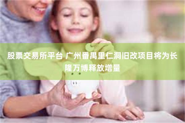 股票交易所平台 广州番禺里仁洞旧改项目将为长隆万博释放增量