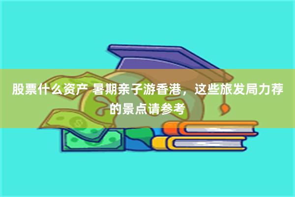 股票什么资产 暑期亲子游香港，这些旅发局力荐的景点请参考