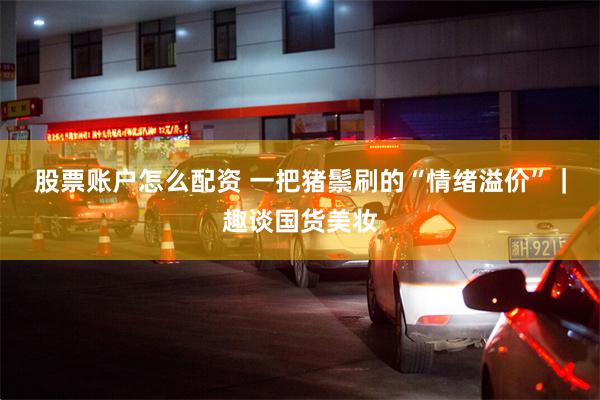 股票账户怎么配资 一把猪鬃刷的“情绪溢价”｜趣谈国货美妆