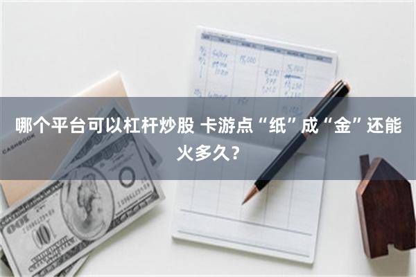 哪个平台可以杠杆炒股 卡游点“纸”成“金”还能火多久？