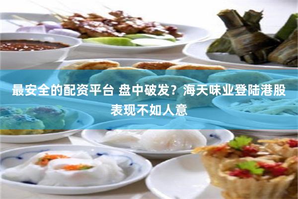 最安全的配资平台 盘中破发？海天味业登陆港股表现不如人意