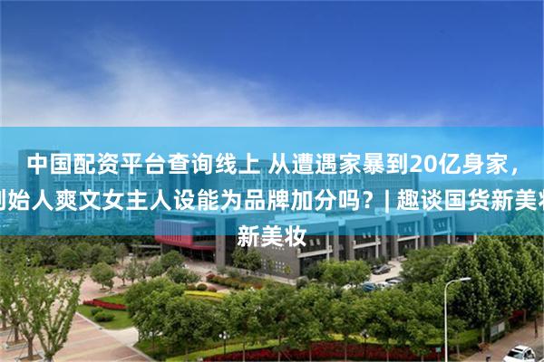中国配资平台查询线上 从遭遇家暴到20亿身家，创始人爽文女主人设能为品牌加分吗？| 趣谈国货新美妆