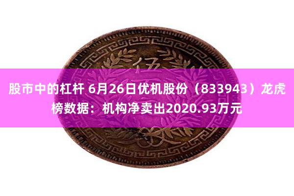 股市中的杠杆 6月26日优机股份（833943）龙虎榜数据：机构净卖出2020.93万元