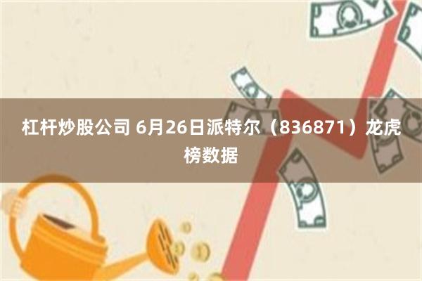 杠杆炒股公司 6月26日派特尔（836871）龙虎榜数据