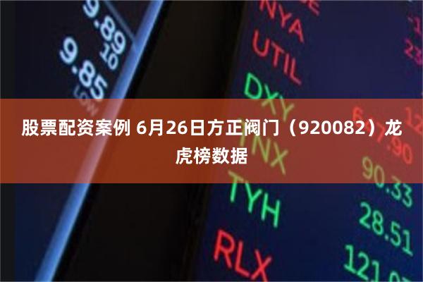 股票配资案例 6月26日方正阀门（920082）龙虎榜数据