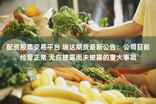 配资股票交易平台 瑞达期货最新公告：公司目前经营正常 无应披露而未披露的重大事项