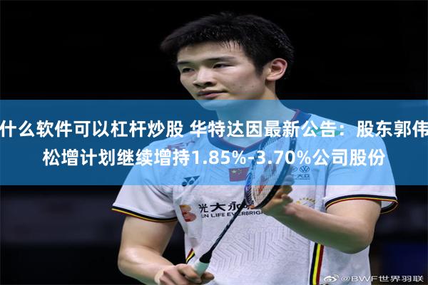 什么软件可以杠杆炒股 华特达因最新公告：股东郭伟松增计划继续增持1.85%-3.70%公司股份