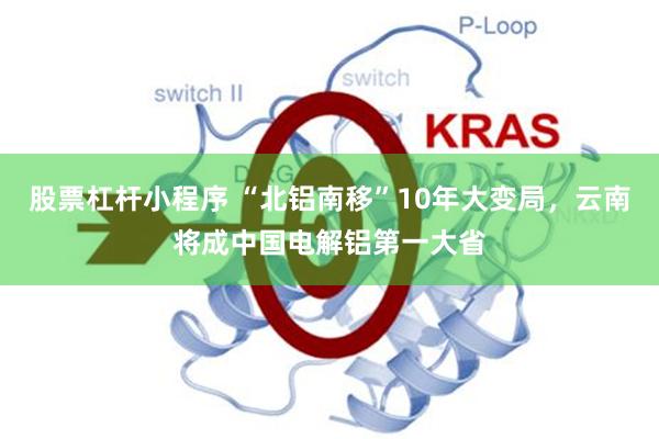 股票杠杆小程序 “北铝南移”10年大变局，云南将成中国电解铝第一大省