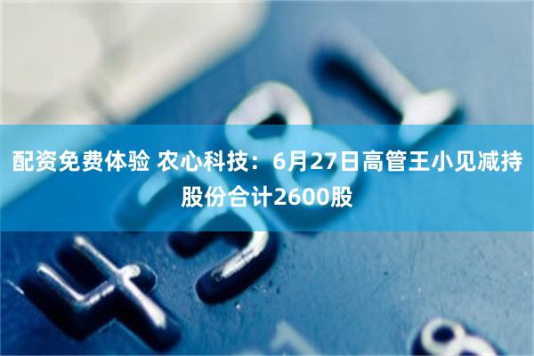 配资免费体验 农心科技：6月27日高管王小见减持股份合计2600股