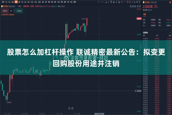 股票怎么加杠杆操作 联诚精密最新公告：拟变更回购股份用途并注销