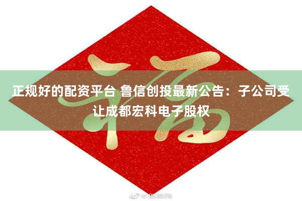 正规好的配资平台 鲁信创投最新公告：子公司受让成都宏科电子股权