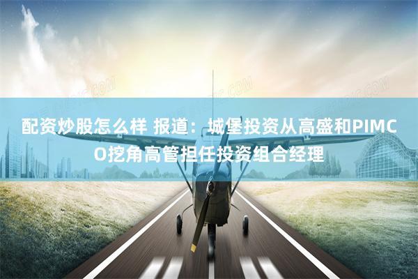配资炒股怎么样 报道：城堡投资从高盛和PIMCO挖角高管担任投资组合经理