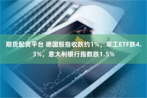 期货配资平台 德国股指收跌约1%，军工ETF跌4.3%，意大利银行指数跌1.5%