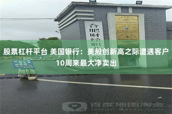 股票杠杆平台 美国银行：美股创新高之际遭遇客户10周来最大净卖出