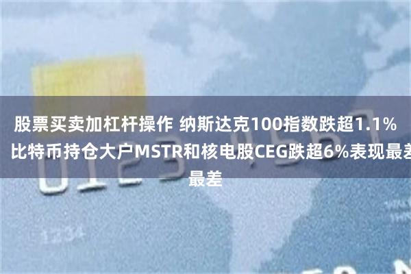 股票买卖加杠杆操作 纳斯达克100指数跌超1.1%，比特币持仓大户MSTR和核电股CEG跌超6%表现最差