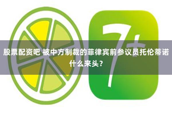 股票配资吧 被中方制裁的菲律宾前参议员托伦蒂诺什么来头？