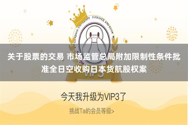 关于股票的交易 市场监管总局附加限制性条件批准全日空收购日本货航股权案