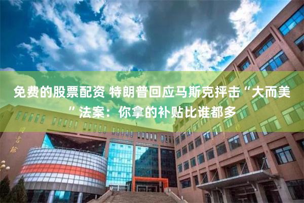 免费的股票配资 特朗普回应马斯克抨击“大而美”法案：你拿的补贴比谁都多
