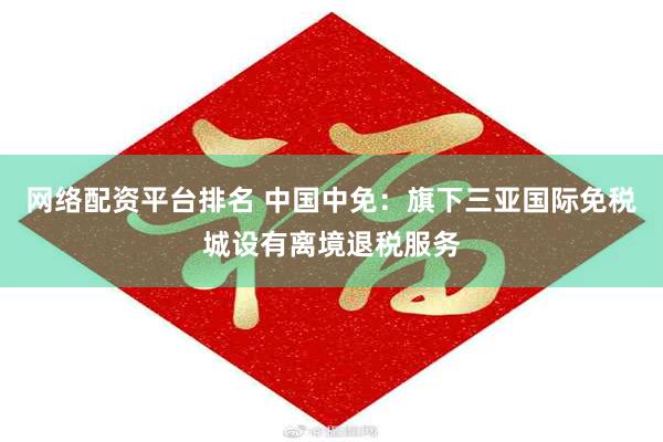 网络配资平台排名 中国中免：旗下三亚国际免税城设有离境退税服务