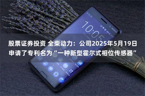股票证券投资 全柴动力：公司2025年5月19日申请了专利名为“一种新型霍尔式相位传感器”