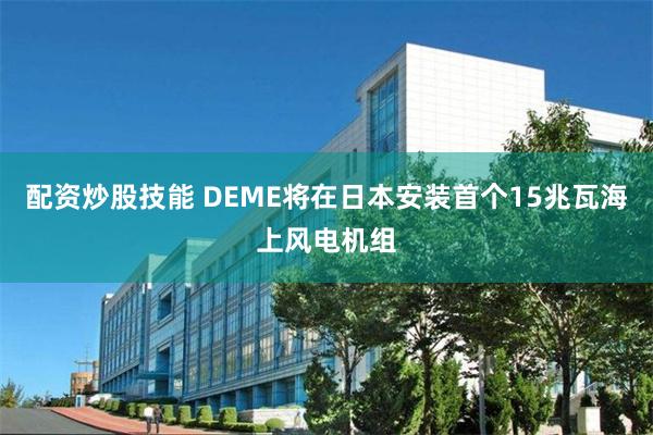 配资炒股技能 DEME将在日本安装首个15兆瓦海上风电机组
