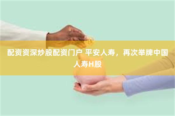 配资资深炒股配资门户 平安人寿，再次举牌中国人寿H股