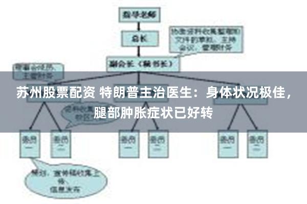 苏州股票配资 特朗普主治医生：身体状况极佳，腿部肿胀症状已好转