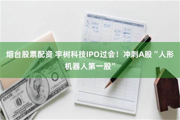 烟台股票配资 宇树科技IPO过会！冲刺A股“人形机器人第一股”