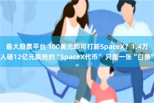 最大股票平台 100美元即可打新SpaceX？1.4万人砸12亿元疯抢的“SpaceX代币” 只是一张“白条”
