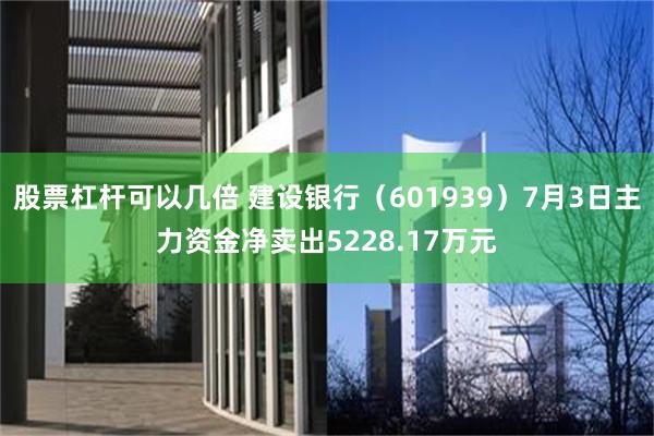 股票杠杆可以几倍 建设银行（601939）7月3日主力资金净卖出5228.17万元