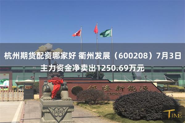 杭州期货配资哪家好 衢州发展（600208）7月3日主力资金净卖出1250.69万元